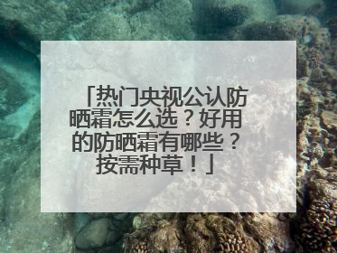 热门央视公认防晒霜怎么选？好用的防晒霜有哪些？按需种草！