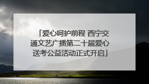 爱心呵护前程 西宁交通文艺广播第二十届爱心送考公益活动正式开启