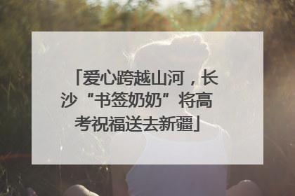 爱心跨越山河，长沙“书签奶奶”将高考祝福送去新疆