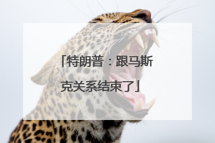 特朗普：跟马斯克关系结束了