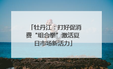 牡丹江：打好促消费“组合拳”激活夏日市场新活力