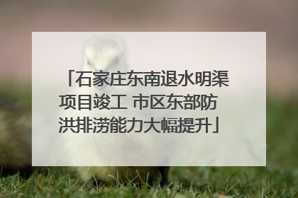 石家庄东南退水明渠项目竣工 市区东部防洪排涝能力大幅提升