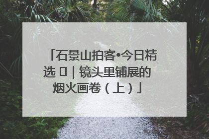 石景山拍客•今日精选 ㉓｜镜头里铺展的烟火画卷（上）