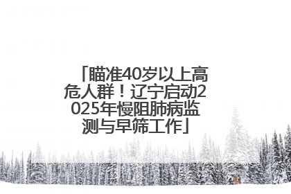 瞄准40岁以上高危人群！辽宁启动2025年慢阻肺病监测与早筛工作