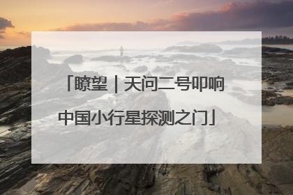 瞭望｜天问二号叩响中国小行星探测之门