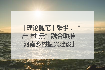 理论随笔｜张攀：“产-村-景”融合助推河南乡村振兴建设