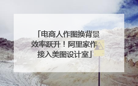 电商人作图换背景效率跃升！阿里家作接入美图设计室