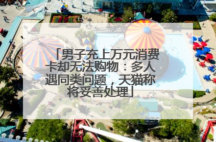男子充上万元消费卡却无法购物：多人遇同类问题，天猫称将妥善处理