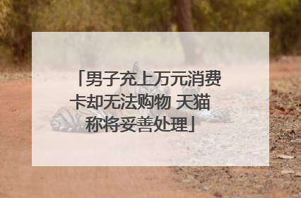 男子充上万元消费卡却无法购物 天猫称将妥善处理