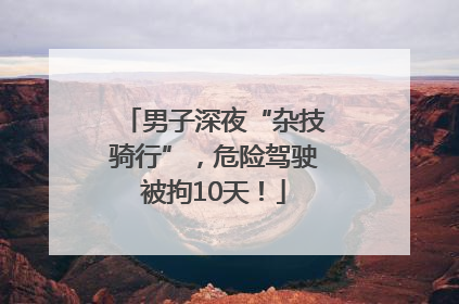 男子深夜“杂技骑行”，危险驾驶被拘10天！