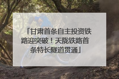 甘肃首条自主投资铁路迎突破！天陇铁路首条特长隧道贯通
