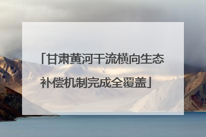 甘肃黄河干流横向生态补偿机制完成全覆盖