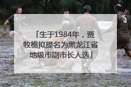 生于1984年，贾牧樵拟提名为黑龙江省地级市副市长人选