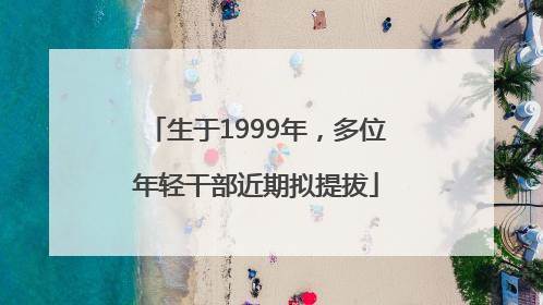 生于1999年，多位年轻干部近期拟提拔
