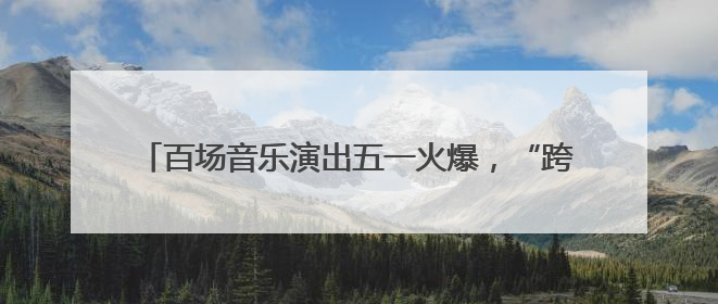 百场音乐演出五一火爆，“跨界艺人”登上音乐节引争议
