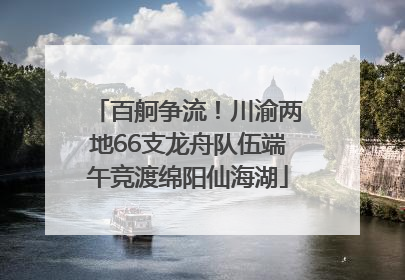 百舸争流！川渝两地66支龙舟队伍端午竞渡绵阳仙海湖