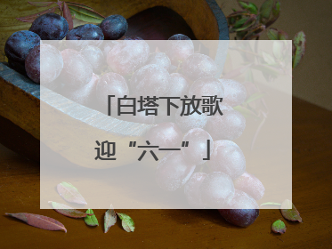白塔下放歌迎“六一”