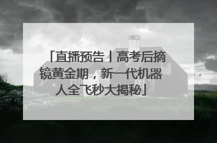 直播预告丨高考后摘镜黄金期，新一代机器人全飞秒大揭秘