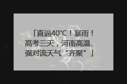 直逼40℃！暴雨！高考三天，河南高温、强对流天气“齐聚”