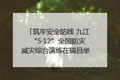 筑牢安全防线 九江“5·12”全国防灾减灾综合演练在瑞昌举行（组图｜视频）