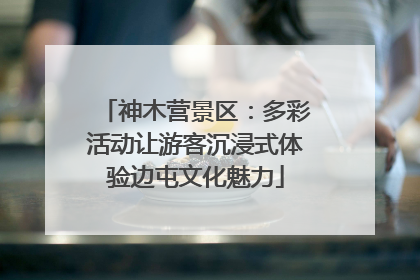神木营景区：多彩活动让游客沉浸式体验边屯文化魅力