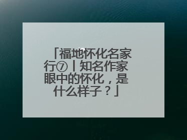 福地怀化名家行⑦丨知名作家眼中的怀化，是什么样子？