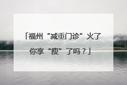 福州“减重门诊”火了 你享“瘦”了吗？