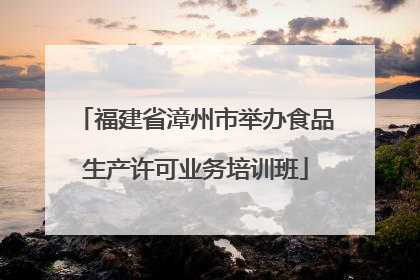 福建省漳州市举办食品生产许可业务培训班