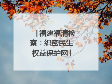 福建福清检察：织密民生权益保护网