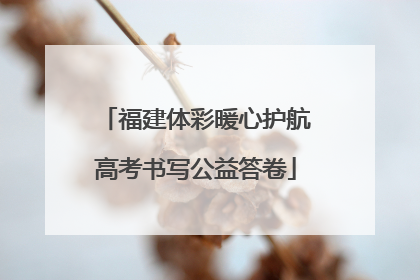 福建体彩暖心护航高考书写公益答卷