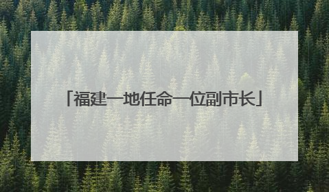 福建一地任命一位副市长