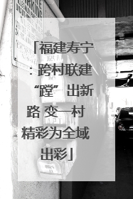 福建寿宁：跨村联建“蹚”出新路 变一村精彩为全域出彩