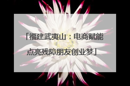 福建武夷山：电商赋能 点亮残障朋友创业梦