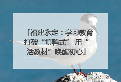 福建永定：学习教育打破“填鸭式” 用“活教材”唤醒初心