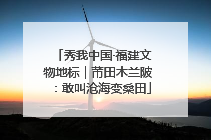 秀我中国·福建文物地标｜莆田木兰陂：敢叫沧海变桑田