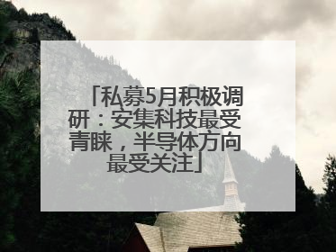 私募5月积极调研：安集科技最受青睐，半导体方向最受关注