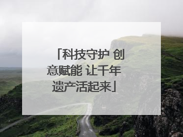 科技守护 创意赋能 让千年遗产活起来