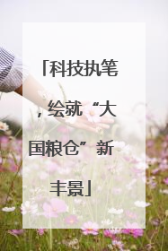 科技执笔，绘就“大国粮仓”新丰景