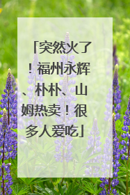 突然火了！福州永辉、朴朴、山姆热卖！很多人爱吃