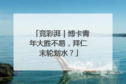 竞彩湃｜博卡青年大胜不易，拜仁末轮划水？