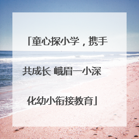 童心探小学，携手共成长 峨眉一小深化幼小衔接教育