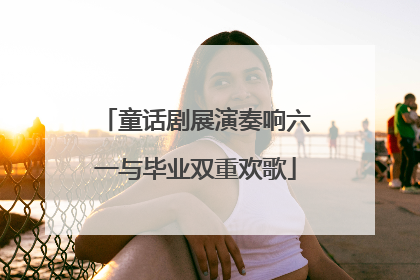 童话剧展演奏响六一与毕业双重欢歌