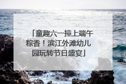 童趣六一撞上端午粽香！滨江外滩幼儿园玩转节日盛宴