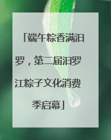 端午粽香满汨罗，第二届汨罗江粽子文化消费季启幕