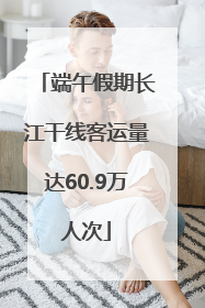 端午假期长江干线客运量达60.9万人次