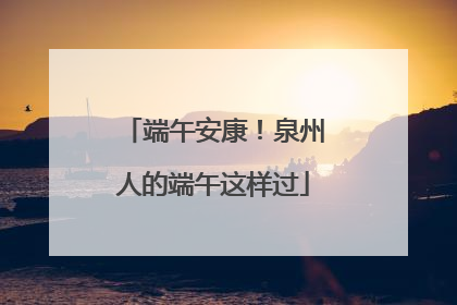 端午安康！泉州人的端午这样过