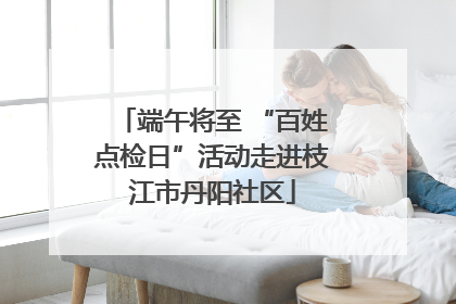 端午将至 “百姓点检日”活动走进枝江市丹阳社区