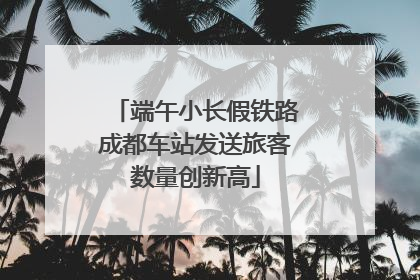 端午小长假铁路成都车站发送旅客数量创新高