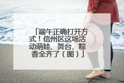 端午正确打开方式！信州区这场活动萌娃、舞台、粽香全齐了（图）
