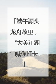 端午源头龙舟故里，“大美江湖”喊你打卡